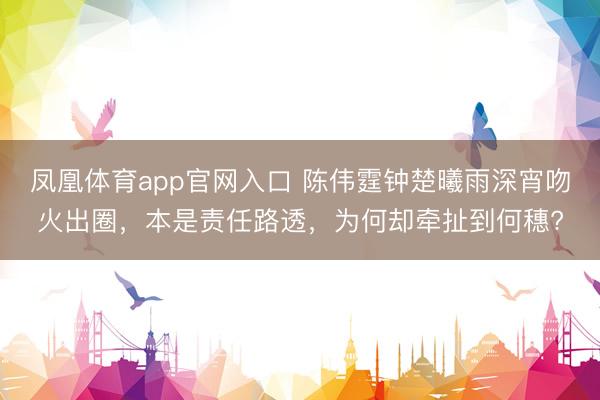 凤凰体育app官网入口 陈伟霆钟楚曦雨深宵吻火出圈，本是责任路透，为何却牵扯到何穗?