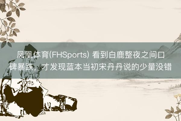 凤凰体育(FHSports) 看到白鹿整夜之间口碑暴跌，才发现蓝本当初宋丹丹说的少量没错