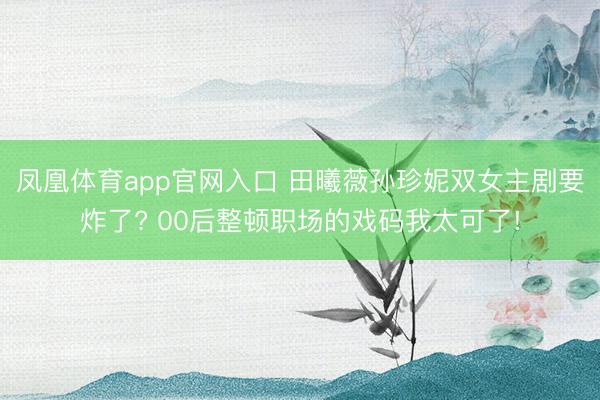 凤凰体育app官网入口 田曦薇孙珍妮双女主剧要炸了? 00后整顿职场的戏码我太可了!
