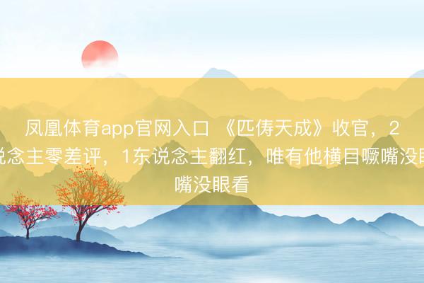 凤凰体育app官网入口 《匹俦天成》收官，2东说念主零差评，1东说念主翻红，唯有他横目噘嘴没眼看