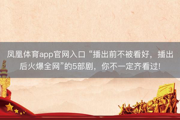凤凰体育app官网入口 “播出前不被看好，播出后火爆全网”的5部剧，你不一定齐看过!