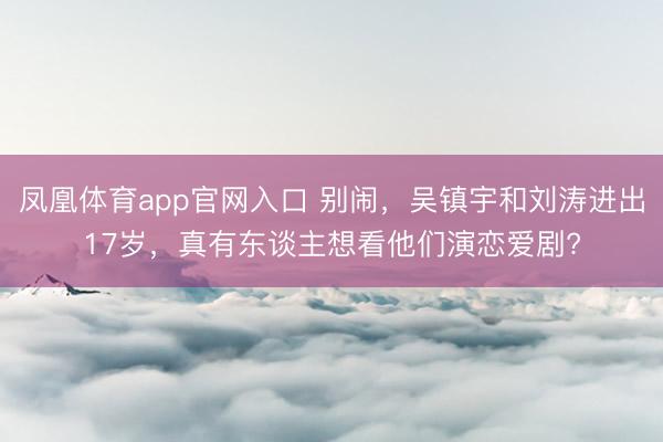 凤凰体育app官网入口 别闹，吴镇宇和刘涛进出17岁，真有东谈主想看他们演恋爱剧?