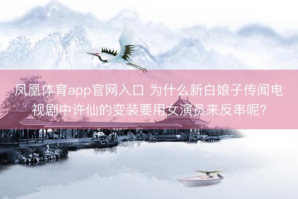 凤凰体育app官网入口 为什么新白娘子传闻电视剧中许仙的变装要用女演员来反串呢?
