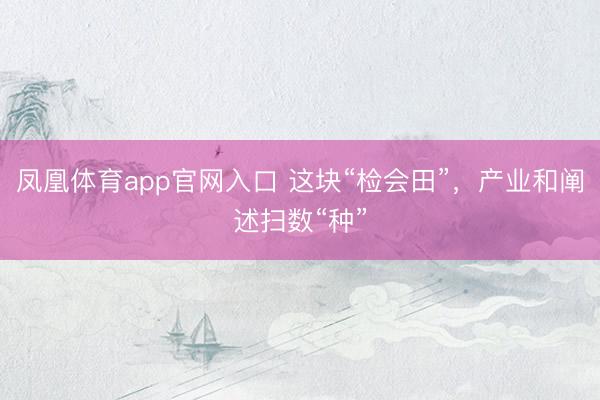 凤凰体育app官网入口 这块“检会田”，产业和阐述扫数“种”
