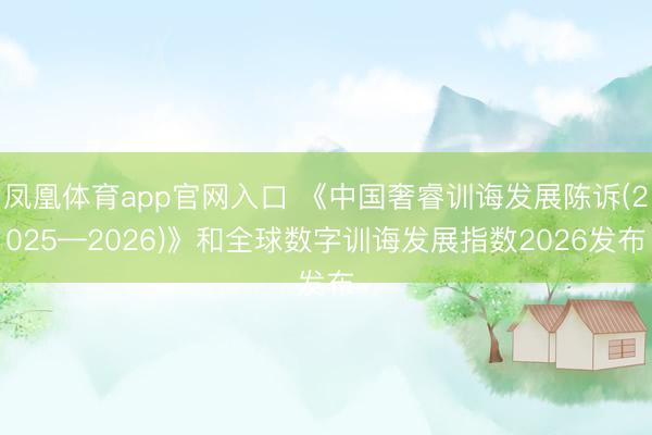 凤凰体育app官网入口 《中国奢睿训诲发展陈诉(2025—2026)》和全球数字训诲发展指数2026发布