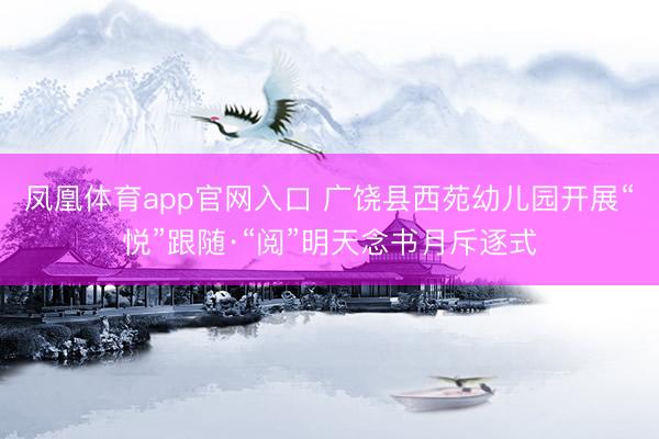 凤凰体育app官网入口 广饶县西苑幼儿园开展“悦”跟随·“阅”明天念书月斥逐式