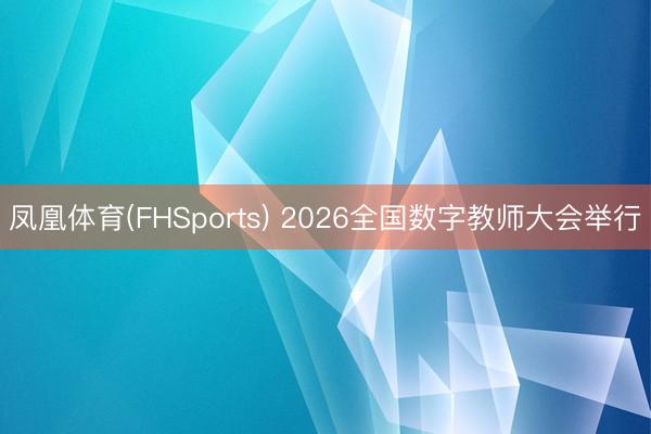 凤凰体育(FHSports) 2026全国数字教师大会举行