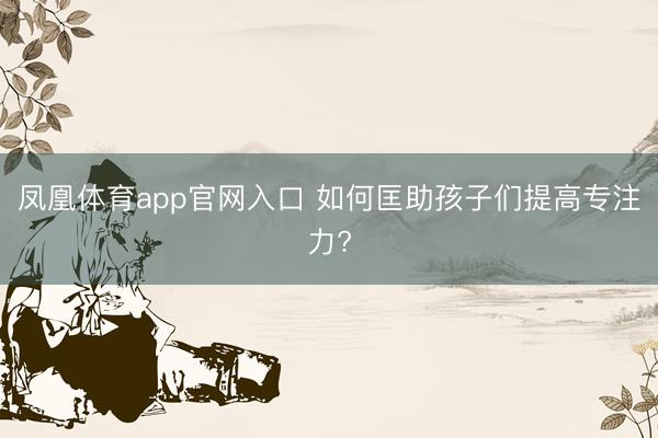 凤凰体育app官网入口 如何匡助孩子们提高专注力?