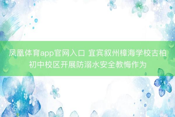 凤凰体育app官网入口 宜宾叙州樟海学校古柏初中校区开展防溺水安全教悔作为