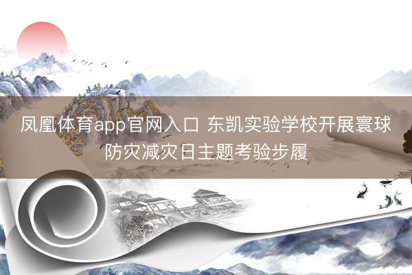 凤凰体育app官网入口 东凯实验学校开展寰球防灾减灾日主题考验步履
