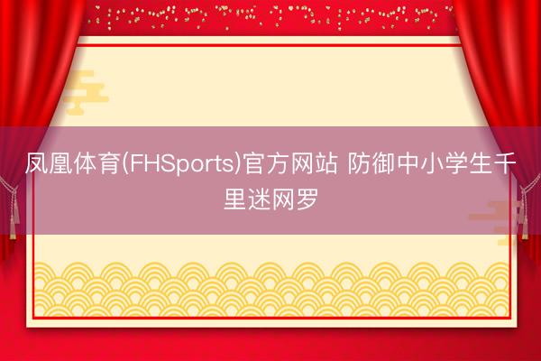 凤凰体育(FHSports)官方网站 防御中小学生千里迷网罗