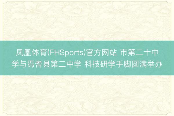 凤凰体育(FHSports)官方网站 市第二十中学与焉耆县第二中学 科技研学手脚圆满举办
