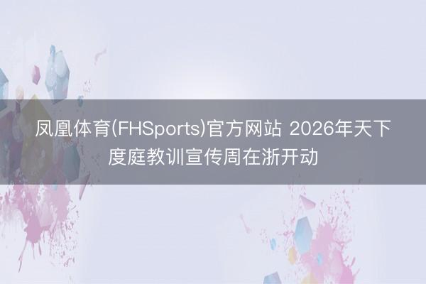凤凰体育(FHSports)官方网站 2026年天下度庭教训宣传周在浙开动