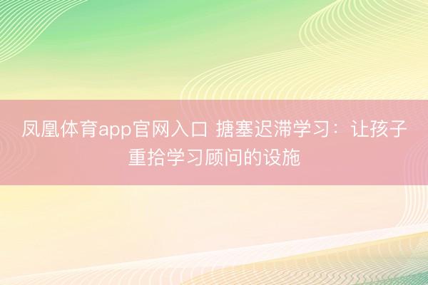 凤凰体育app官网入口 搪塞迟滞学习：让孩子重拾学习顾问的设施
