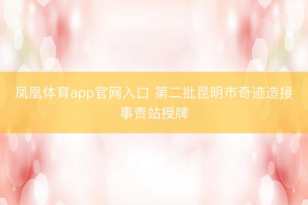 凤凰体育app官网入口 第二批昆明市奇迹造接事责站授牌