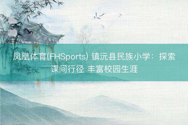 凤凰体育(FHSports) 镇沅县民族小学：探索课间行径 丰富校园生涯
