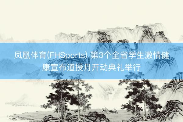 凤凰体育(FHSports) 第3个全省学生激情健康宣布道授月开动典礼举行