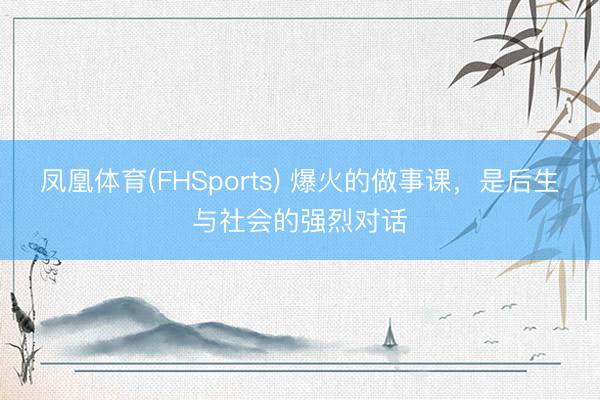 凤凰体育(FHSports) 爆火的做事课，是后生与社会的强烈对话