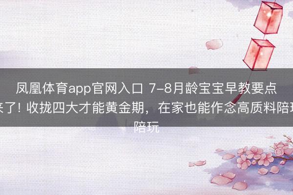 凤凰体育app官网入口 7-8月龄宝宝早教要点来了! 收拢四大才能黄金期，在家也能作念高质料陪玩