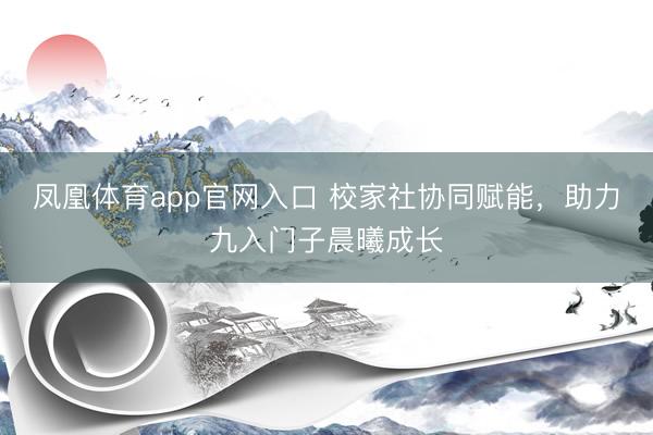 凤凰体育app官网入口 校家社协同赋能,助力九入门子晨曦成长