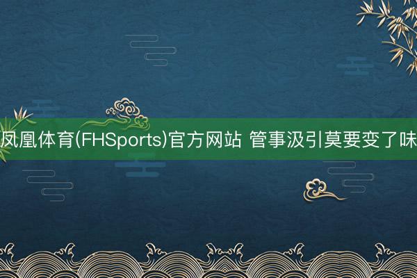 凤凰体育(FHSports)官方网站 管事汲引莫要变了味