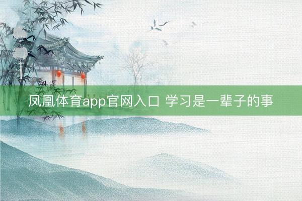 凤凰体育app官网入口 学习是一辈子的事