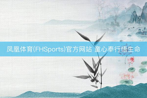 凤凰体育(FHSports)官方网站 童心奉行悟生命