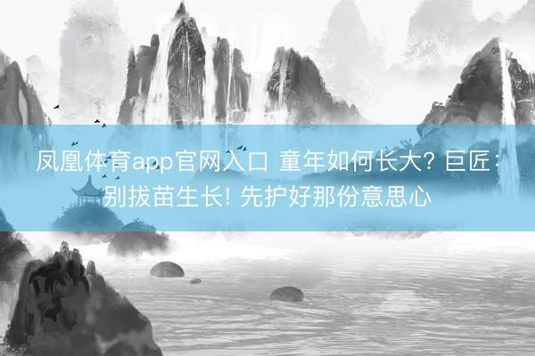 凤凰体育app官网入口 童年如何长大? 巨匠:别拔苗生长! 先护好那份意思心