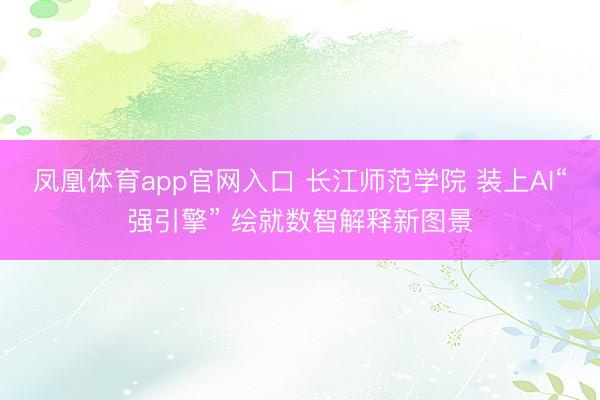 凤凰体育app官网入口 长江师范学院 装上AI“强引擎” 绘就数智解释新图景