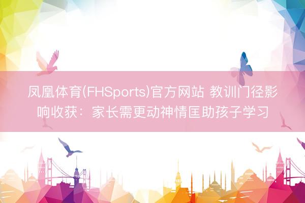 凤凰体育(FHSports)官方网站 教训门径影响收获：家长需更动神情匡助孩子学习