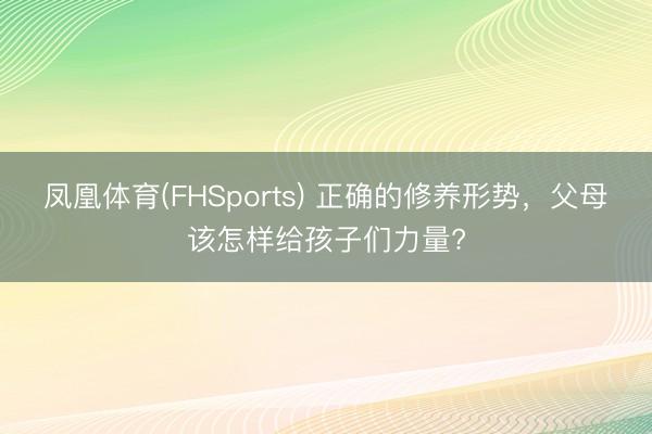 凤凰体育(FHSports) 正确的修养形势,父母该怎样给孩子们力量?