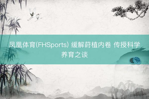 凤凰体育(FHSports) 缓解莳植内卷 传授科学养育之谈