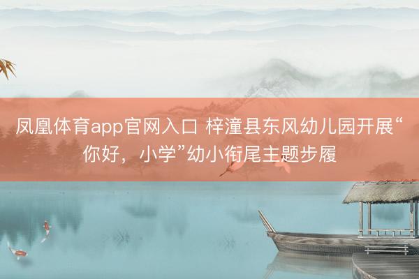 凤凰体育app官网入口 梓潼县东风幼儿园开展“你好,小学”幼小衔尾主题步履