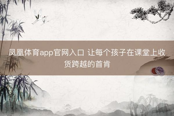 凤凰体育app官网入口 让每个孩子在课堂上收货跨越的首肯