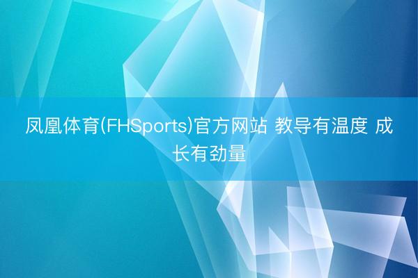 凤凰体育(FHSports)官方网站 教导有温度 成长有劲量