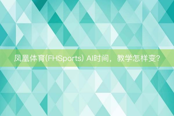 凤凰体育(FHSports) AI时间,教学怎样变?
