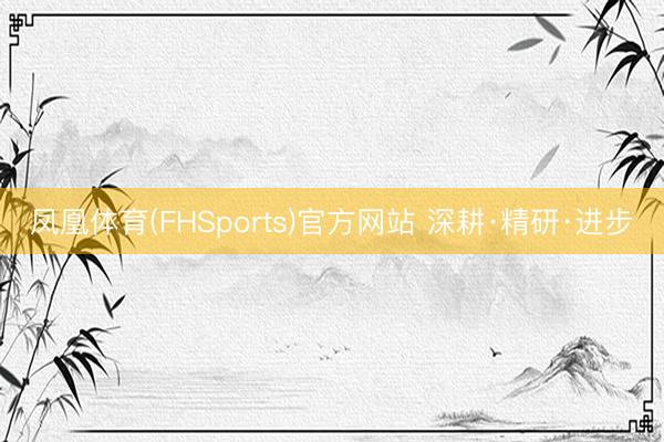 凤凰体育(FHSports)官方网站 深耕·精研·进步