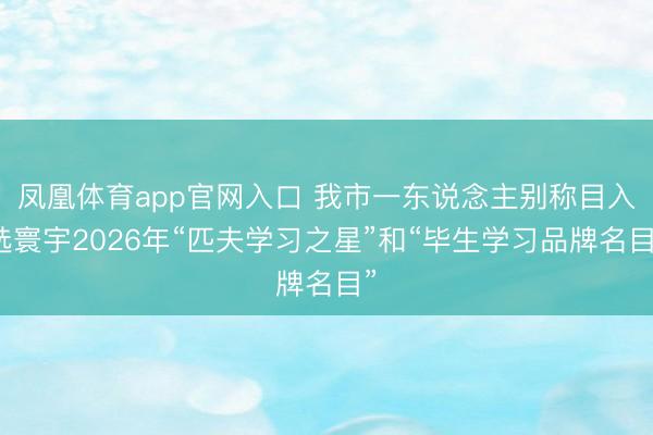 凤凰体育app官网入口 我市一东说念主别称目入选寰宇2026年“匹夫学习之星”和“毕生学习品牌名目”
