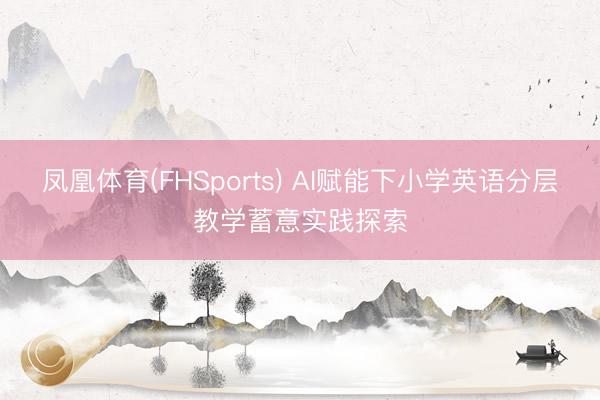 凤凰体育(FHSports) AI赋能下小学英语分层教学蓄意实践探索
