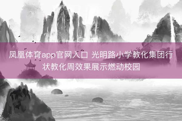 凤凰体育app官网入口 光明路小学教化集团行状教化周效果展示燃动校园