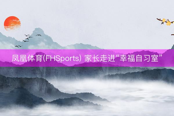 凤凰体育(FHSports) 家长走进“幸福自习室”