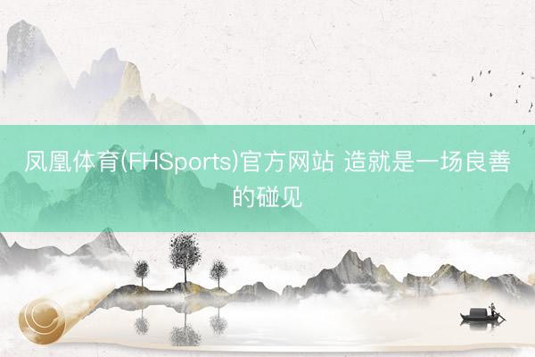 凤凰体育(FHSports)官方网站 造就是一场良善的碰见