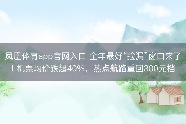 凤凰体育app官网入口 全年最好“捡漏”窗口来了! 机票均价跌超40%，热点航路重回300元档