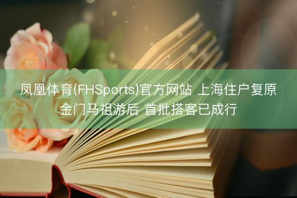 凤凰体育(FHSports)官方网站 上海住户复原金门马祖游后 首批搭客已成行