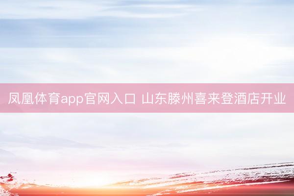 凤凰体育app官网入口 山东滕州喜来登酒店开业