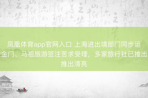 凤凰体育app官网入口 上海进出境部门同步运转赴金门、马祖旅游签注苦求受理，多家旅行社已推出清亮