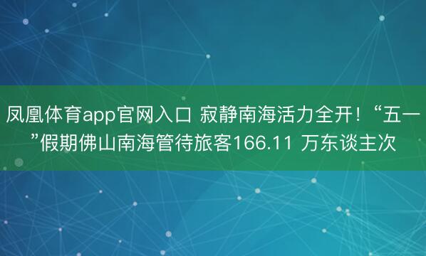 凤凰体育app官网入口 寂静南海活力全开！“五一”假期佛山南海管待旅客166.11 万东谈主次