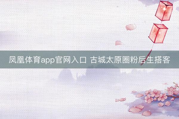 凤凰体育app官网入口 古城太原圈粉后生搭客