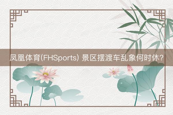 凤凰体育(FHSports) 景区摆渡车乱象何时休?