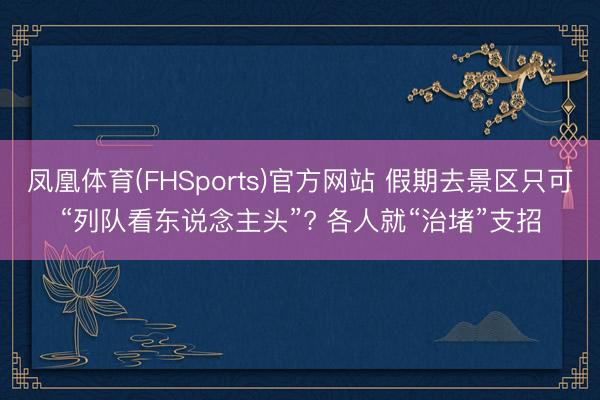 凤凰体育(FHSports)官方网站 假期去景区只可“列队看东说念主头”? 各人就“治堵”支招